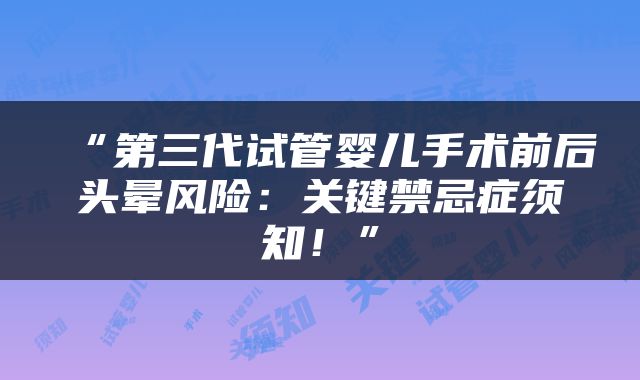 “第三代试管婴儿手术前后头晕风险：关键禁忌症须知！”