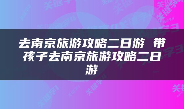 去南京旅游攻略二日游 带孩子去南京旅游攻略二日游