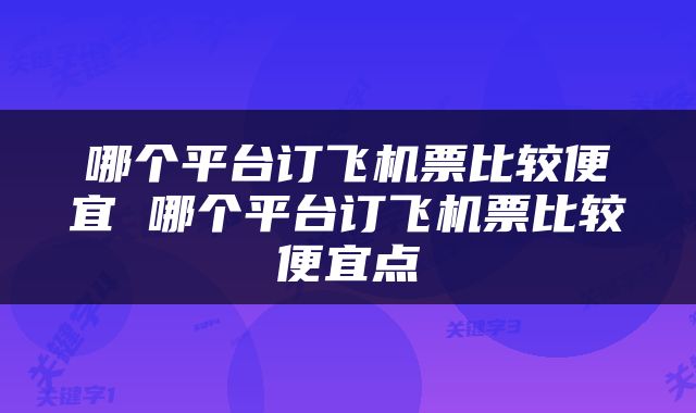哪个平台订飞机票比较便宜 哪个平台订飞机票比较便宜点