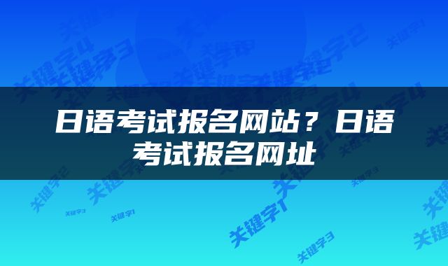 日语考试报名网站？日语考试报名网址