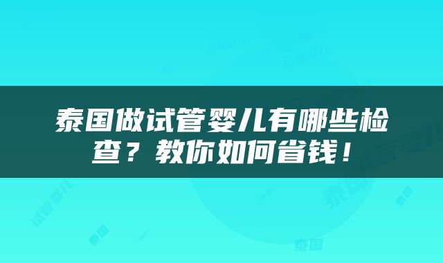 泰国做试管婴儿有哪些检查？教你如何省钱！