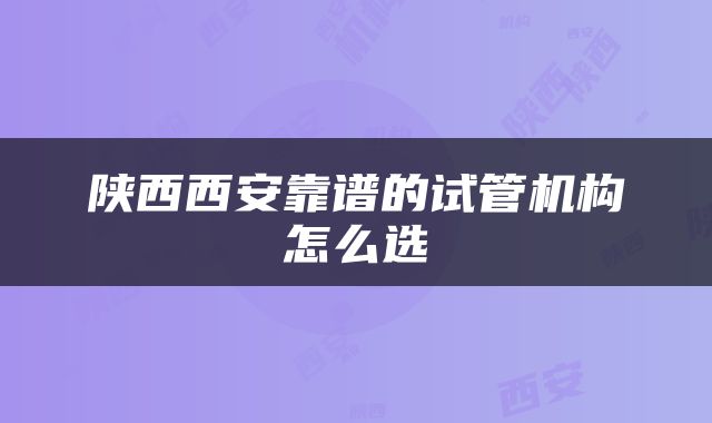 陕西西安靠谱的试管机构怎么选