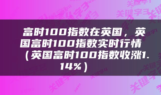  富时100指数在英国，英国富时100指数实时行情（英国富时100指数收涨1.14%） 