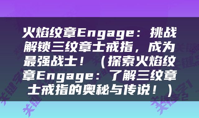 火焰纹章Engage：挑战解锁三纹章士戒指，成为最强战士！（探索火焰纹章Engage：了解三纹章士戒指的奥秘与传说！）