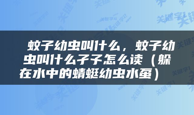  蚊子幼虫叫什么，蚊子幼虫叫什么孑孓怎么读（躲在水中的蜻蜓幼虫水虿） 
