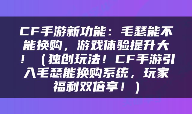 CF手游新功能：毛瑟能不能换购，游戏体验提升大！（独创玩法！CF手游引入毛瑟能换购系统，玩家福利双倍享！）