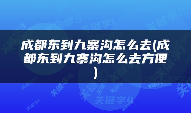 成都东到九寨沟怎么去(成都东到九寨沟怎么去方便)