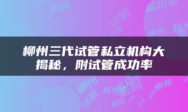 柳州三代试管私立机构大揭秘，附试管成功率