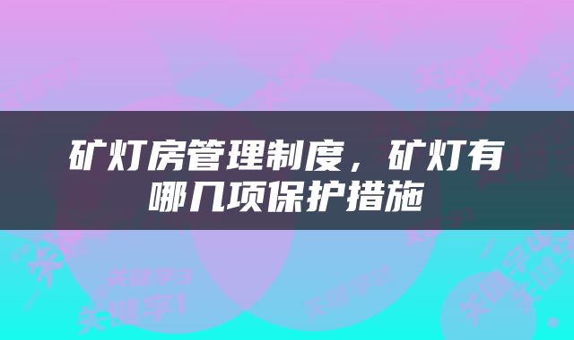 矿灯房管理制度，矿灯有哪几项保护措施