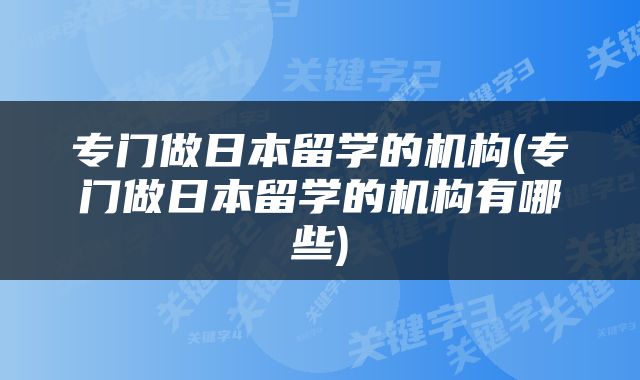 专门做日本留学的机构(专门做日本留学的机构有哪些)