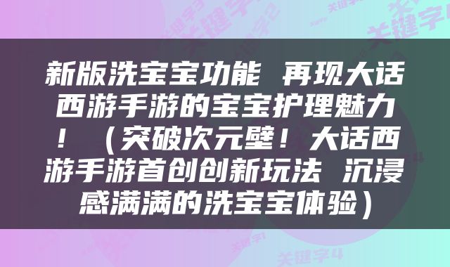 新版洗宝宝功能 再现大话西游手游的宝宝护理魅力！（突破次元壁！大话西游手游首创创新玩法 沉浸感满满的洗宝宝体验）