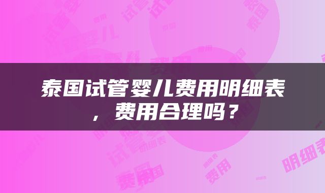 泰国试管婴儿费用明细表，费用合理吗？