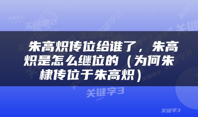  朱高炽传位给谁了，朱高炽是怎么继位的（为何朱棣传位于朱高炽） 