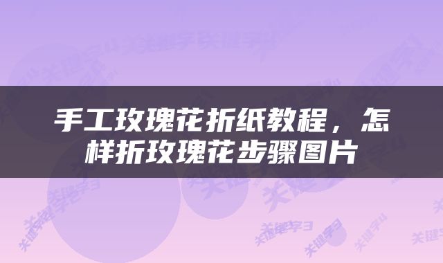 手工玫瑰花折纸教程，怎样折玫瑰花步骤图片