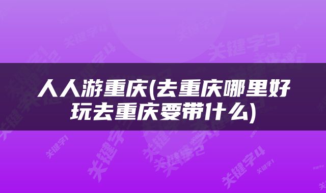 人人游重庆(去重庆哪里好玩去重庆要带什么)
