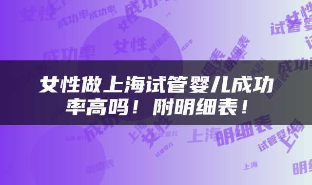 女性做上海试管婴儿成功率高吗！附明细表！