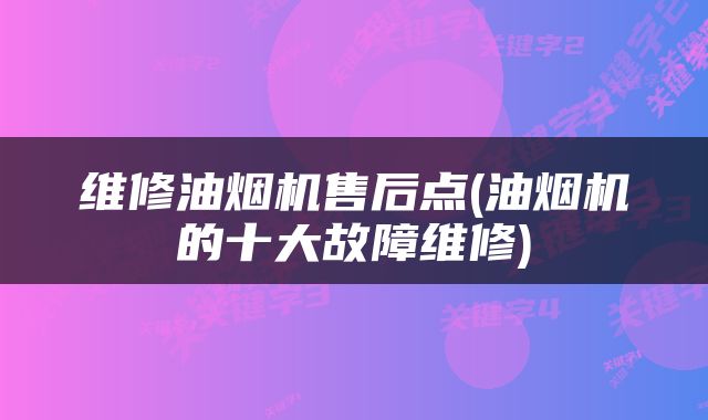 维修油烟机售后点(油烟机的十大故障维修)