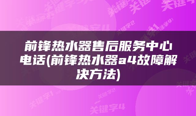 前锋热水器售后服务中心电话(前锋热水器a4故障解决方法)