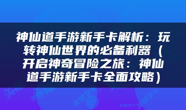 神仙道手游新手卡解析：玩转神仙世界的必备利器（开启神奇冒险之旅：神仙道手游新手卡全面攻略）