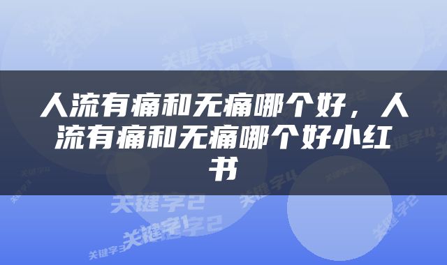 人流有痛和无痛哪个好，人流有痛和无痛哪个好小红书