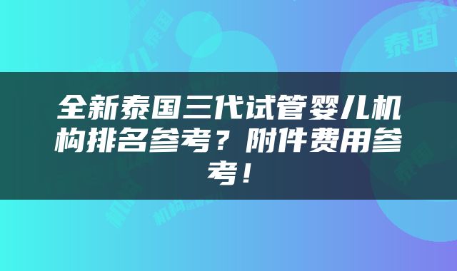 全新泰国三代试管婴儿机构排名参考？附件费用参考！