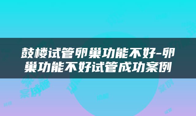 鼓楼试管卵巢功能不好-卵巢功能不好试管成功案例