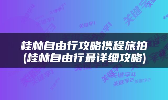 桂林自由行攻略携程旅拍(桂林自由行最详细攻略)