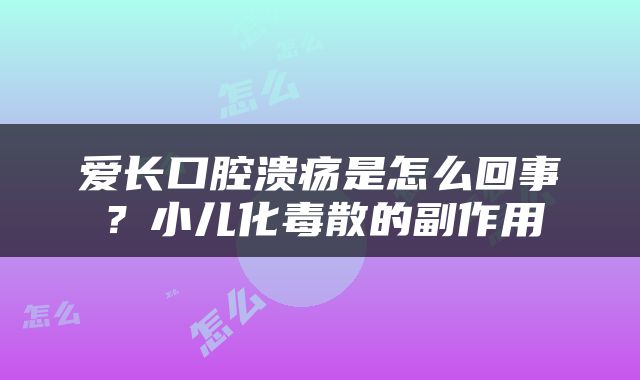 爱长口腔溃疡是怎么回事？小儿化毒散的副作用