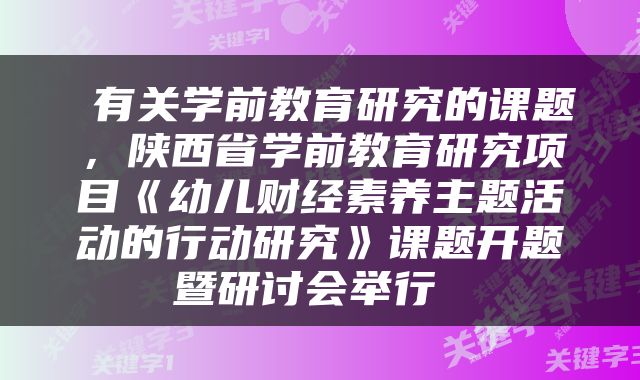  有关学前教育研究的课题，陕西省学前教育研究项目《幼儿财经素养主题活动的行动研究》课题开题暨研讨会举行 