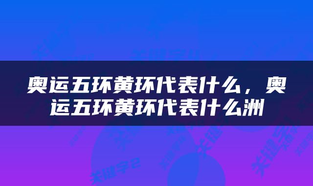 奥运五环黄环代表什么，奥运五环黄环代表什么洲
