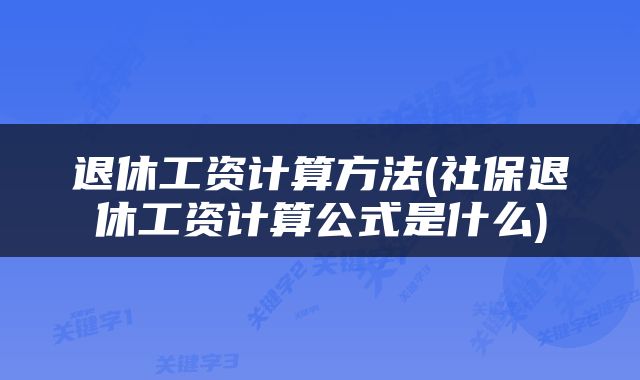 退休工资计算方法(社保退休工资计算公式是什么)