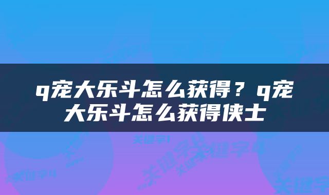 q宠大乐斗怎么获得?q宠大乐斗怎么获得侠士