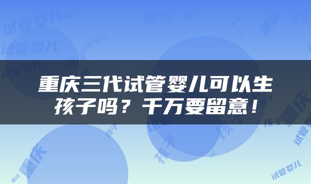 重庆三代试管婴儿可以生孩子吗？千万要留意！