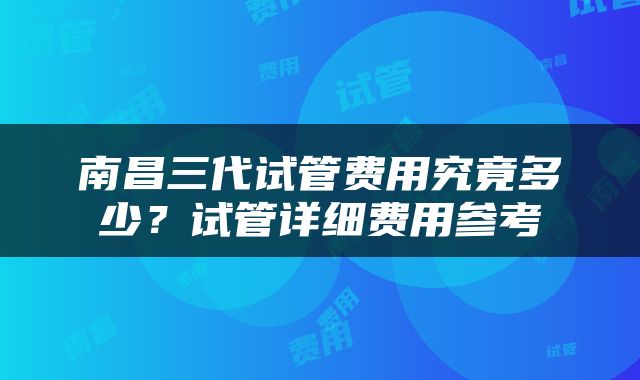南昌三代试管费用究竟多少？试管详细费用参考