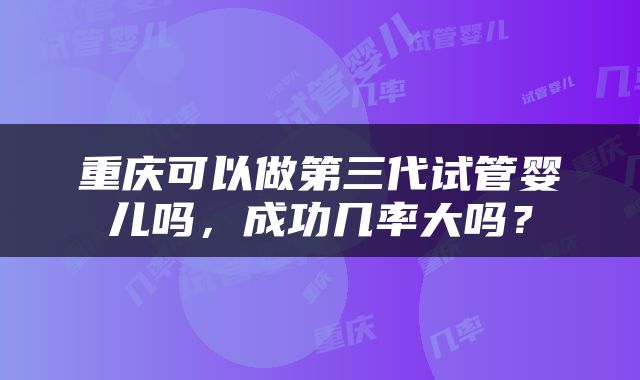 重庆可以做第三代试管婴儿吗，成功几率大吗？