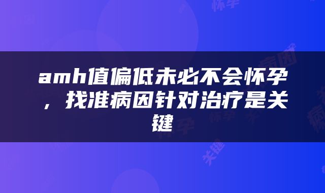 amh值偏低未必不会怀孕，找准病因针对治疗是关键