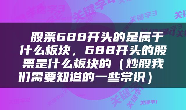  股票688开头的是属于什么板块，688开头的股票是什么板块的（炒股我们需要知道的一些常识） 