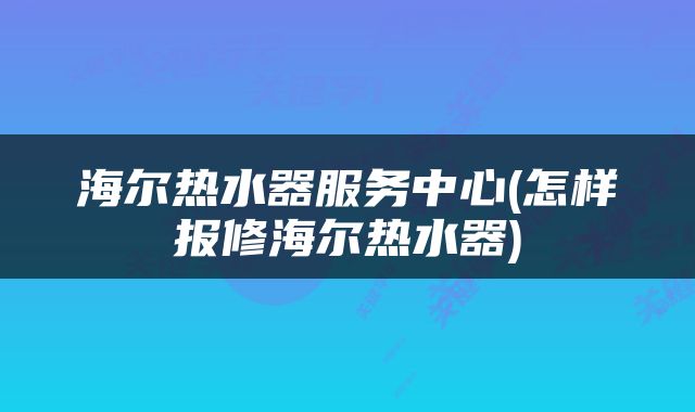 海尔热水器服务中心(怎样报修海尔热水器)