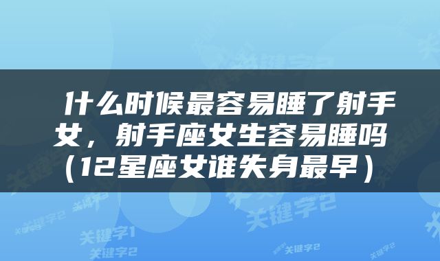 什么时候最容易睡了射手女,射手座女生容易睡吗(12星座女谁失身最早)