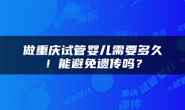 做重庆试管婴儿需要多久！能避免遗传吗？