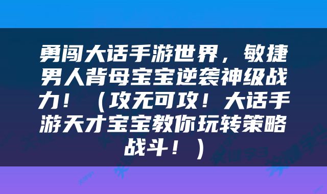 勇闯大话手游世界，敏捷男人背母宝宝逆袭神级战力！（攻无可攻！大话手游天才宝宝教你玩转策略战斗！）