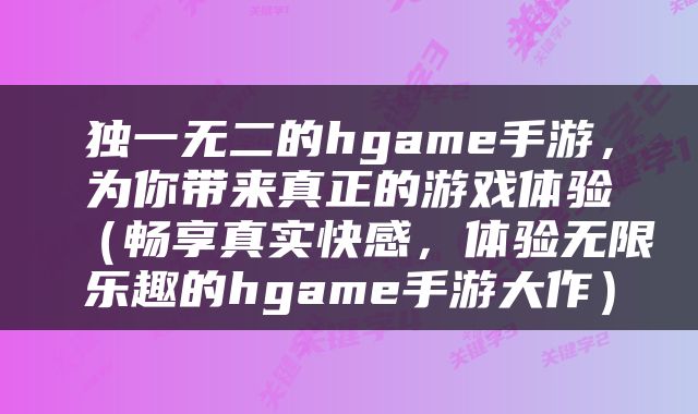 独一无二的hgame手游，为你带来真正的游戏体验（畅享真实快感，体验无限乐趣的hgame手游大作）