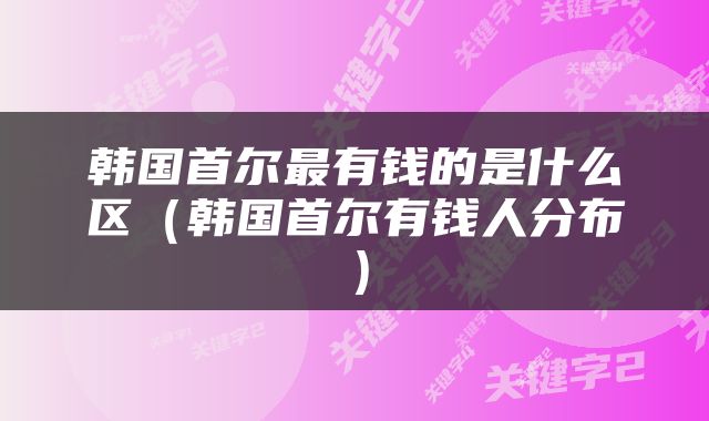 韩国首尔最有钱的是什么区（韩国首尔有钱人分布）