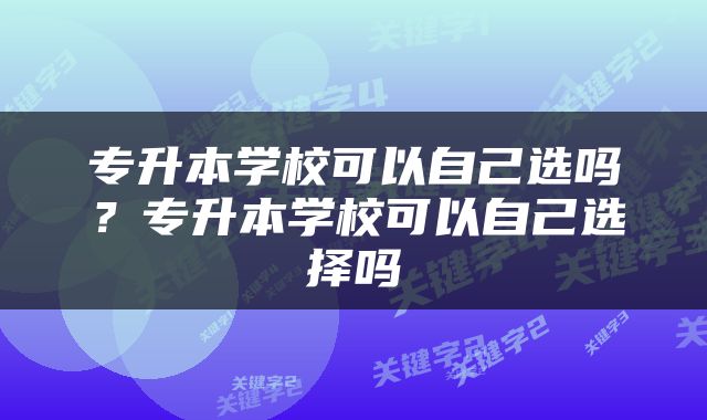 专升本学校可以自己选吗？专升本学校可以自己选择吗