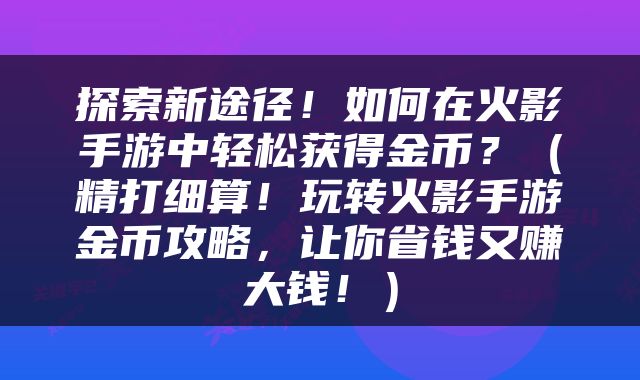 探索新途径！如何在火影手游中轻松获得金币？（精打细算！玩转火影手游金币攻略，让你省钱又赚大钱！）