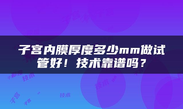子宫内膜厚度多少mm做试管好！技术靠谱吗？