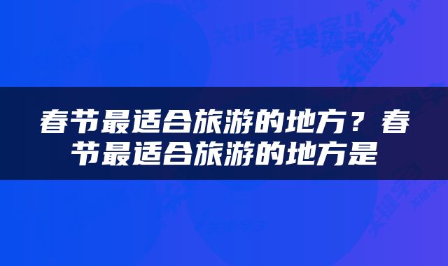 春节最适合旅游的地方？春节最适合旅游的地方是