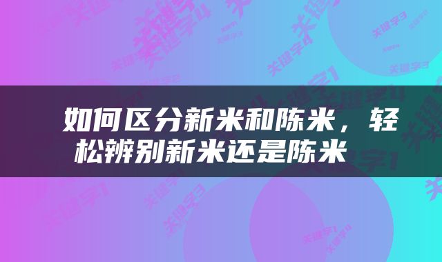  如何区分新米和陈米，轻松辨别新米还是陈米 