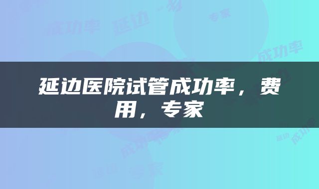 延边医院试管成功率，费用，专家