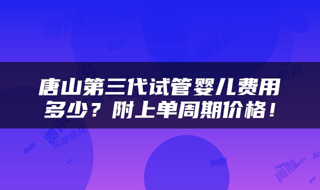 唐山第三代试管婴儿费用多少？附上单周期价格！